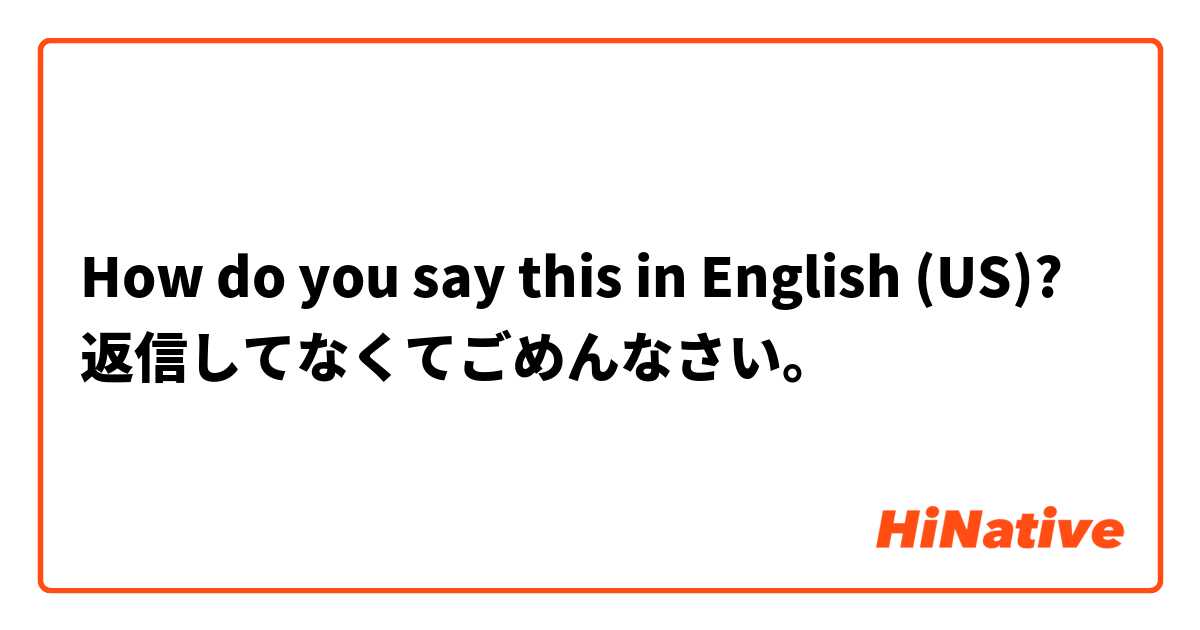 How do you say this in English (US)? 返信してなくてごめんなさい。