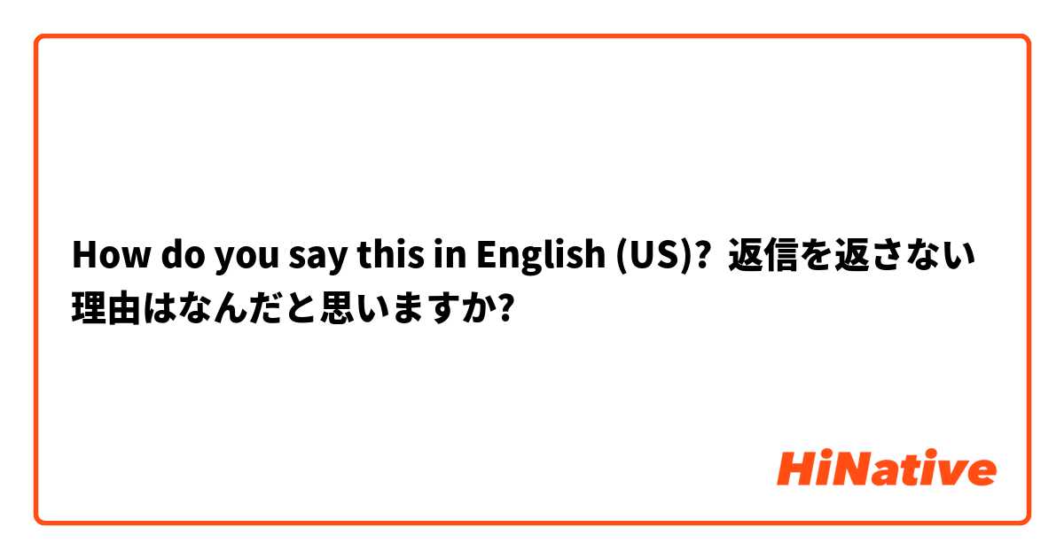 How do you say this in English (US)? 返信を返さない理由はなんだと思いますか?