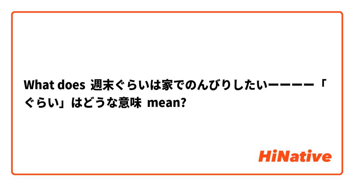 What does 週末ぐらいは家でのんびりしたいーーーー「ぐらい」はどうな意味 mean?