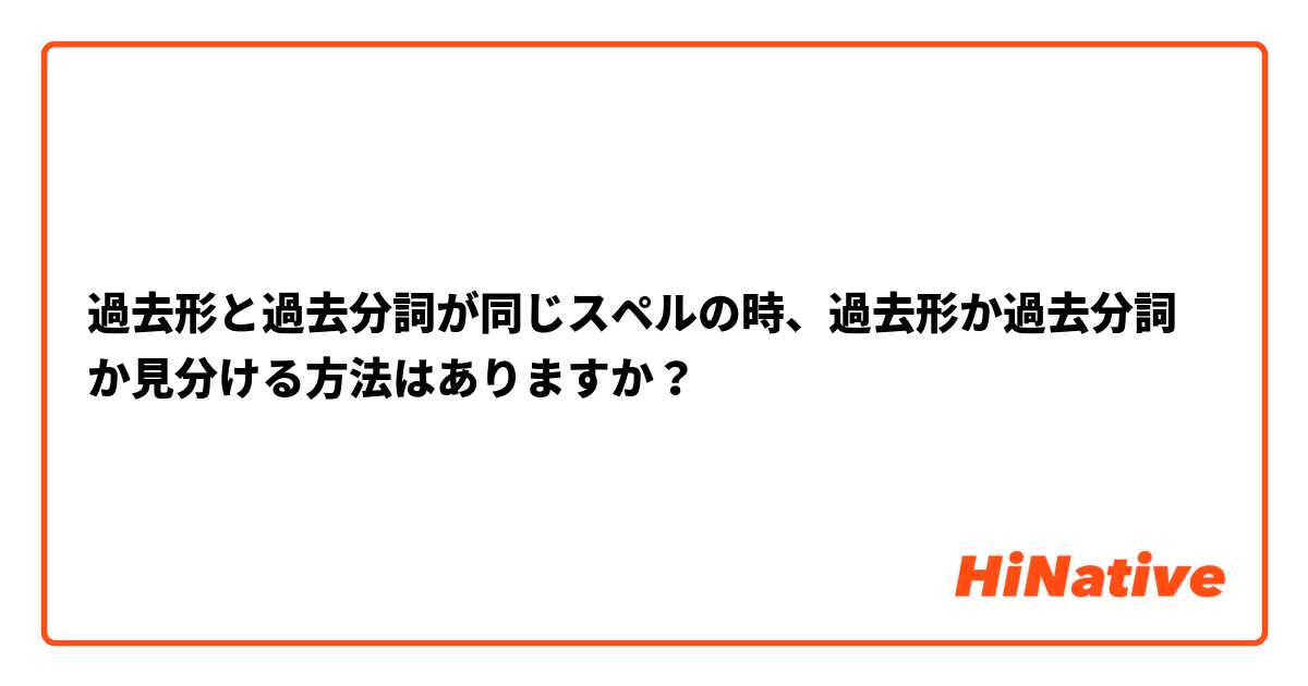 過去形と過去分詞が同じスペルの時、過去形か過去分詞か見分ける方法はありますか？