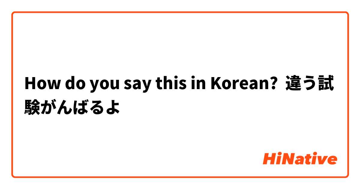 How do you say this in Korean? 違う試験がんばるよ
