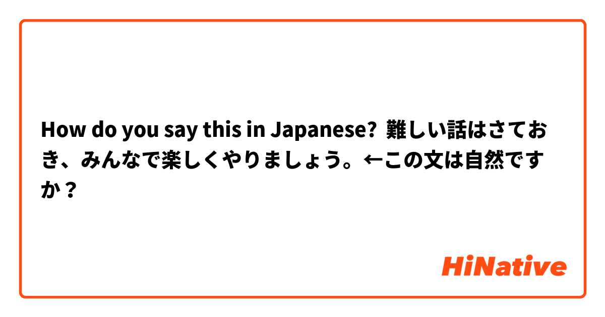 How do you say this in Japanese? 難しい話はさておき、みんなで楽しくやりましょう。←この文は自然ですか？