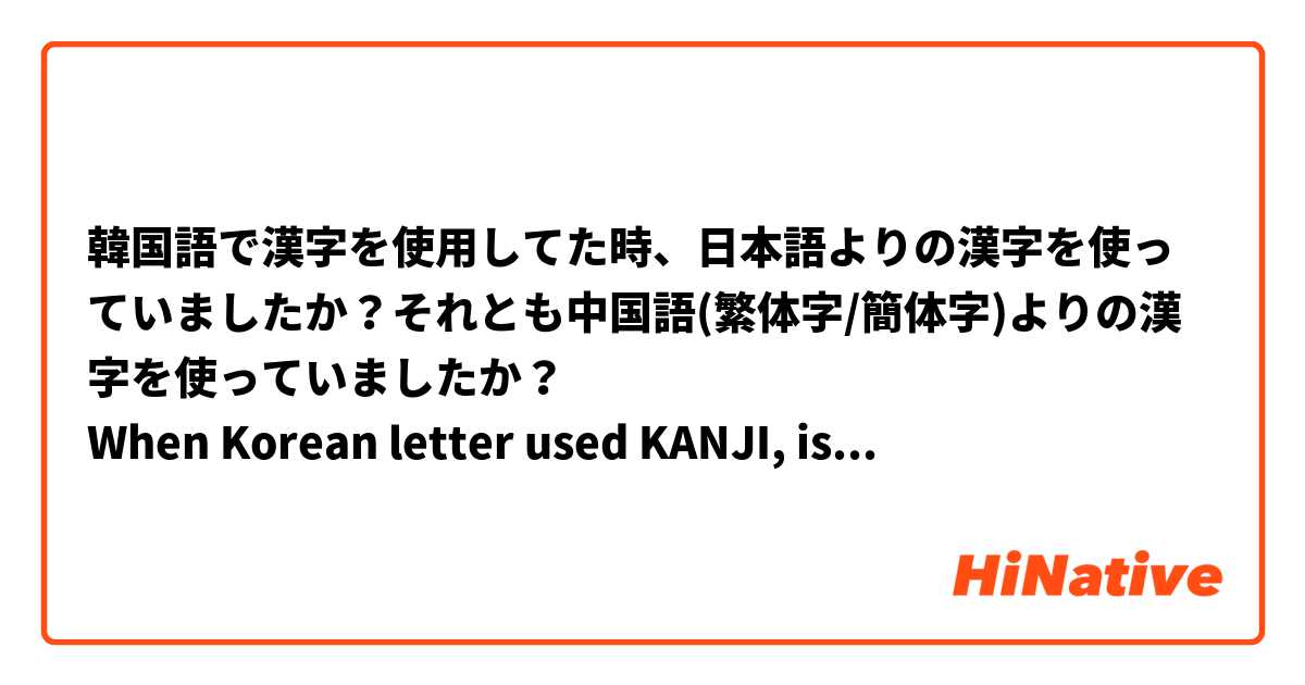韓国語で漢字を使用してた時、日本語よりの漢字を使っていましたか？それとも中国語(繁体字/簡体字)よりの漢字を使っていましたか？
When Korean letter used KANJI, is it similar to Japanese or Chinese(traditional Chinese/simplified Chinese)?