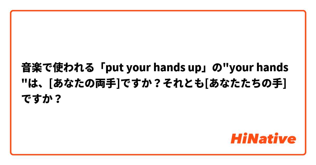 音楽で使われる「put your hands up」の"your hands"は、[あなたの両手]ですか？それとも[あなたたちの手]ですか？