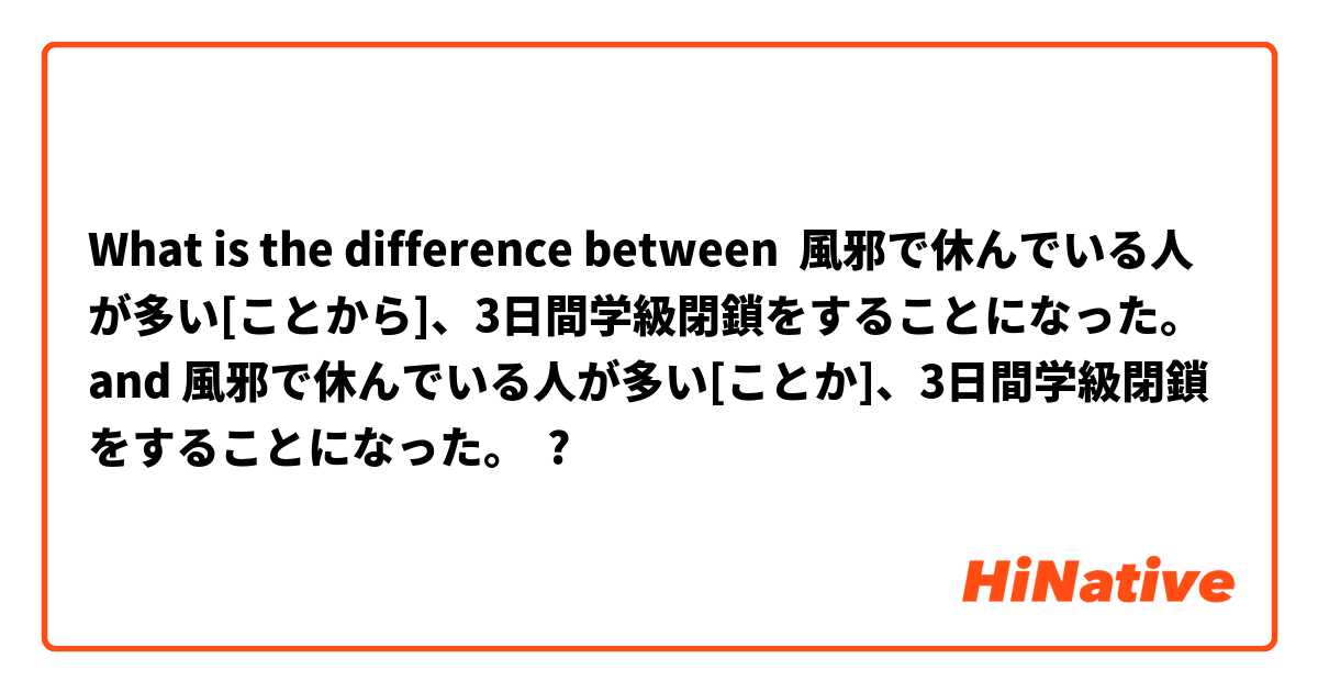 What is the difference between 風邪で休んでいる人が多い[ことから]、3日間学級閉鎖をすることになった。 and 風邪で休んでいる人が多い[ことか]、3日間学級閉鎖をすることになった。 ?