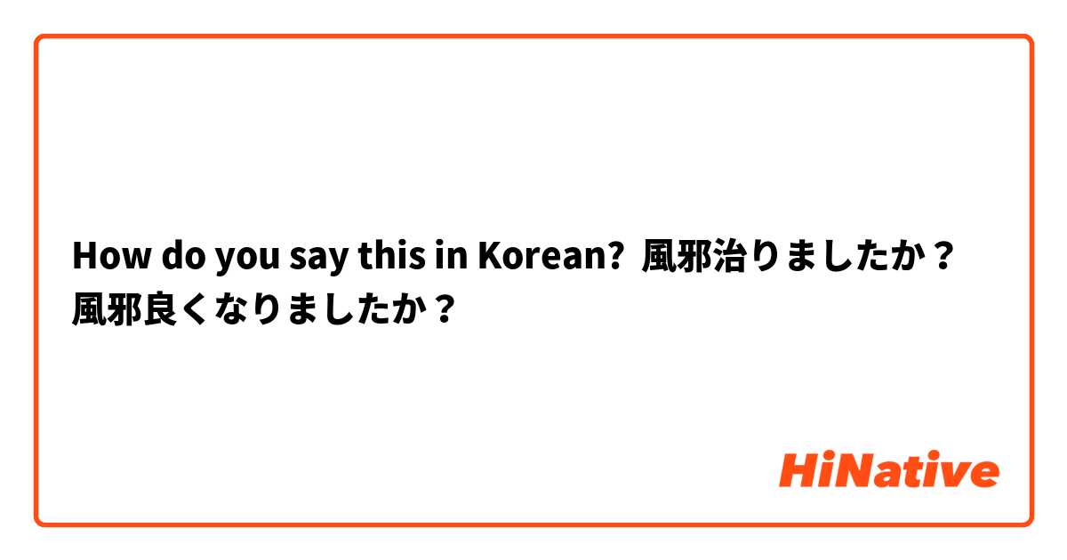 How do you say this in Korean? 風邪治りましたか？ 風邪良くなりましたか？