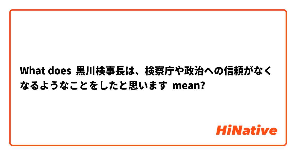 What does 黒川検事長は、検察庁や政治への信頼がなくなるようなことをしたと思います mean?