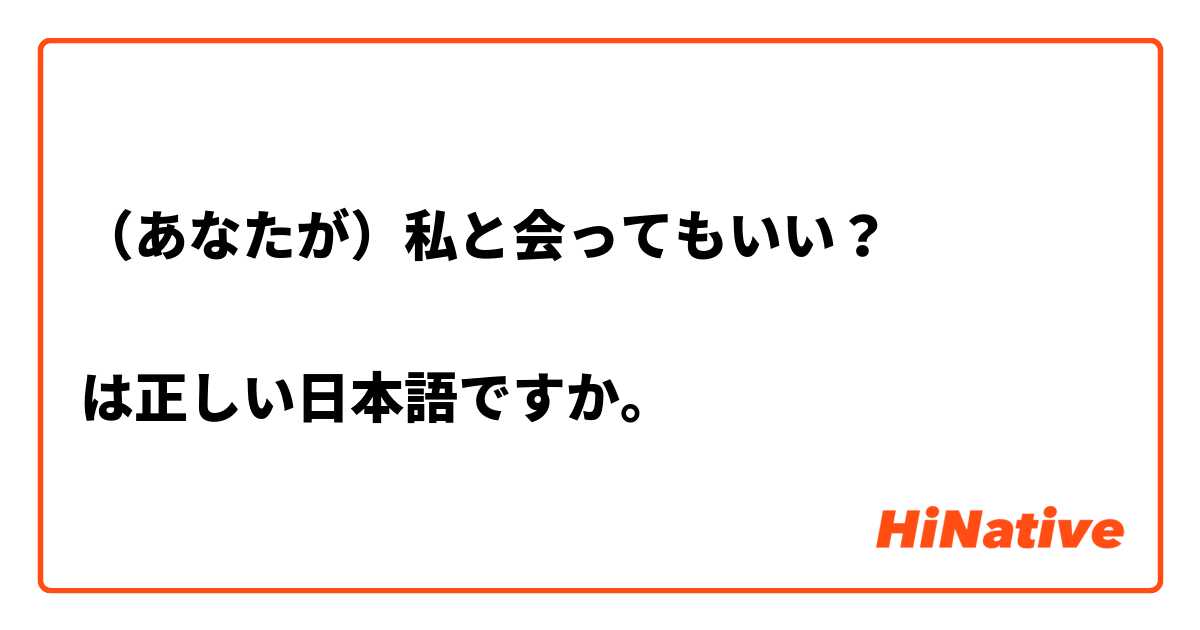 （あなたが）私と会ってもいい？

は正しい日本語ですか。