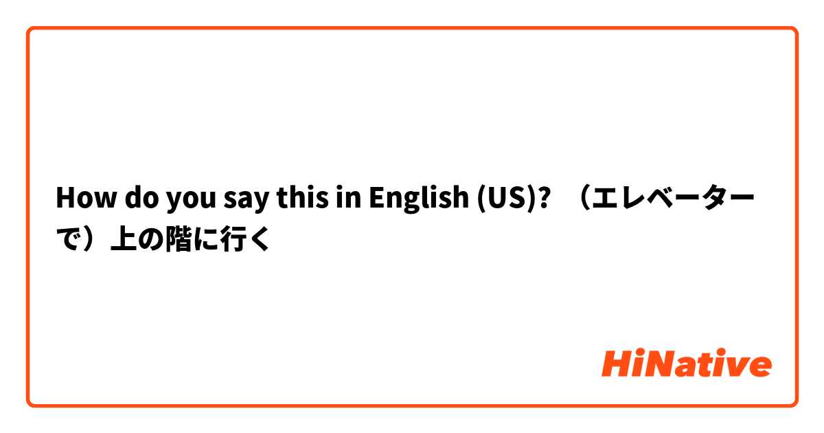 How do you say this in English (US)? （エレベーターで）上の階に行く