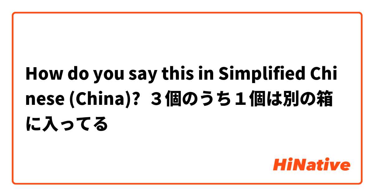 How do you say this in Simplified Chinese (China)? ３個のうち１個は別の箱に入ってる