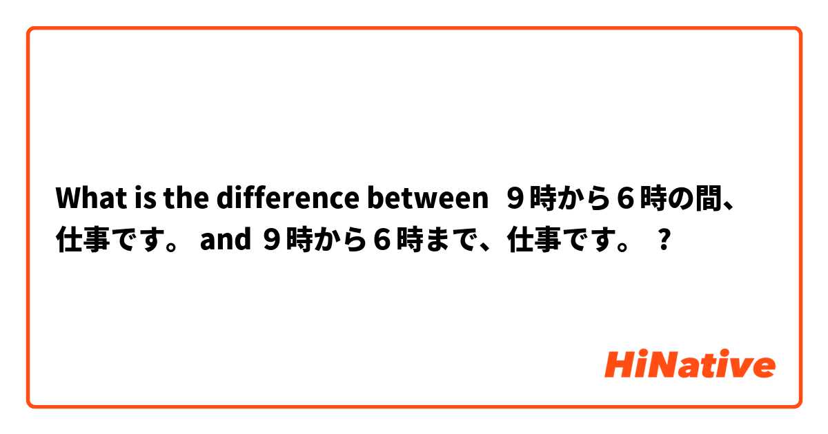 What is the difference between ９時から６時の間、仕事です。 and ９時から６時まで、仕事です。 ?