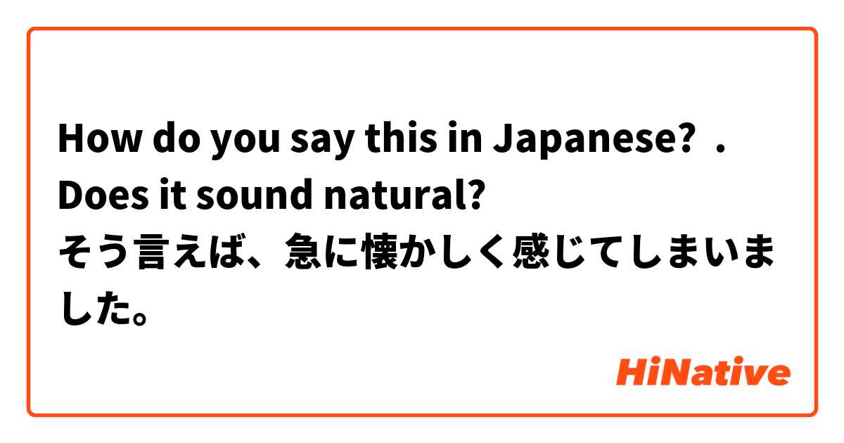 How do you say this in Japanese? .
Does it sound natural?
そう言えば、急に懐かしく感じてしまいました。