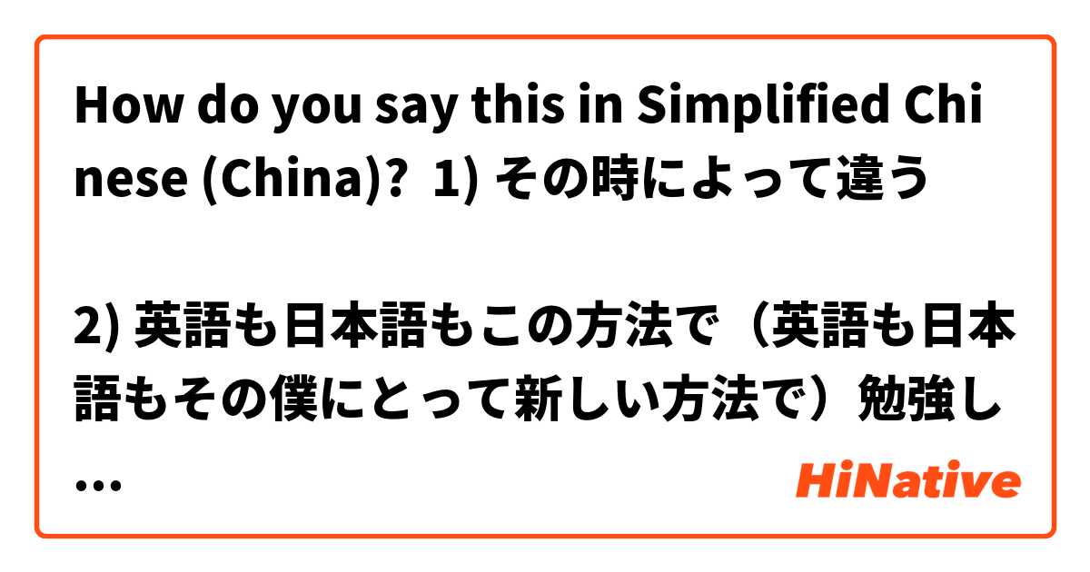 How do you say this in Simplified Chinese (China)? 1) その時によって違う

2) 英語も日本語もこの方法で（英語も日本語もその僕にとって新しい方法で）勉強しようと思う