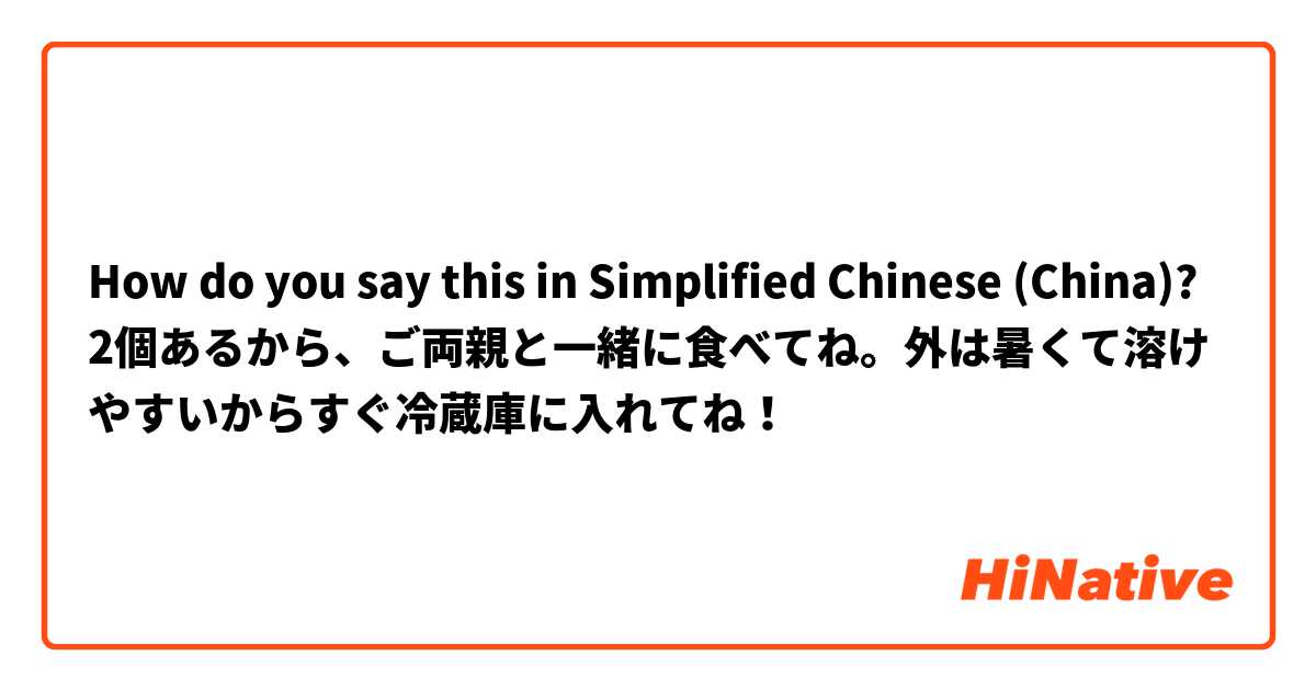 How do you say this in Simplified Chinese (China)? 2個あるから、ご両親と一緒に食べてね。外は暑くて溶けやすいからすぐ冷蔵庫に入れてね！