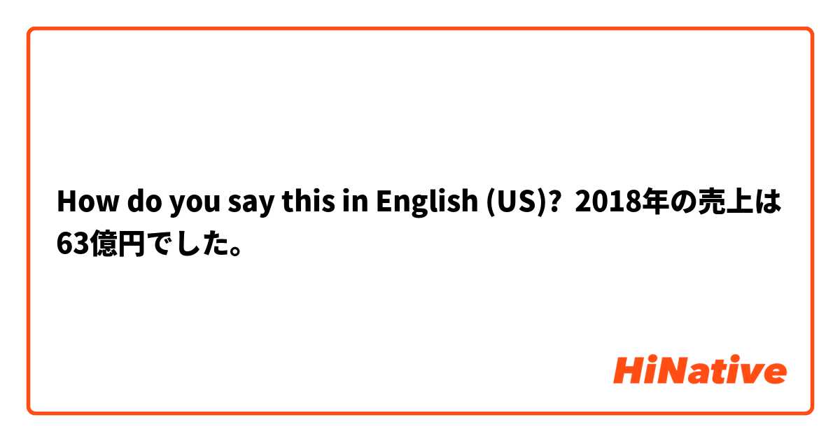 How do you say this in English (US)? 2018年の売上は63億円でした。