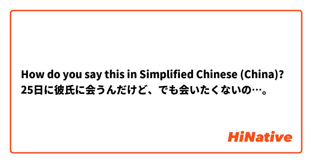 How do you say this in Simplified Chinese (China)? 25日に彼氏に会うんだけど、でも会いたくないの…。