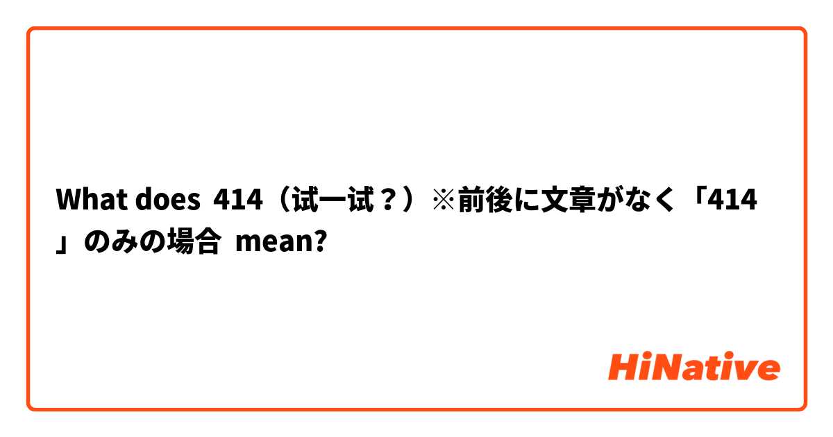 What does 414（试一试？）※前後に文章がなく「414」のみの場合 mean?