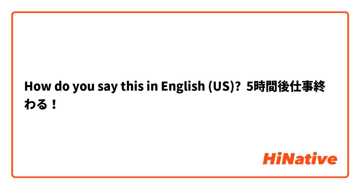 How do you say this in English (US)? 5時間後仕事終わる！