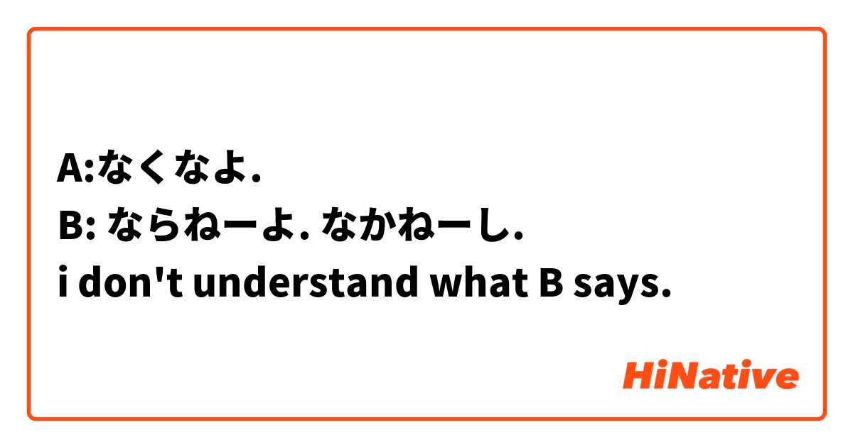 A:なくなよ.
B: ならねーよ. なかねーし.
i don't understand what B says.
 