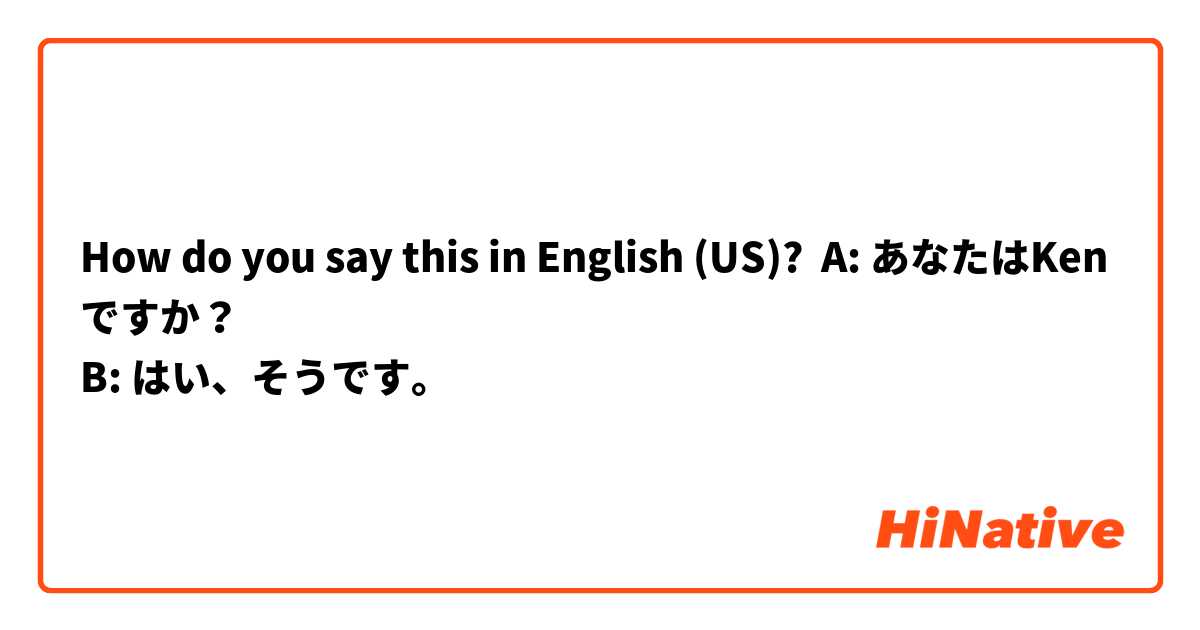 How do you say this in English (US)? A: あなたはKenですか？
B: はい、そうです。