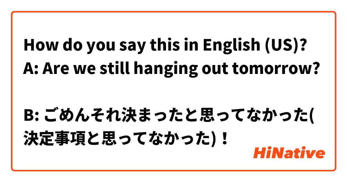 How do you say this in English (US)? A: Are we still hanging out tomorrow?

B: ごめんそれ決まったと思ってなかった(決定事項と思ってなかった)！