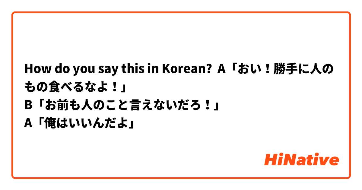 How do you say this in Korean? A「おい！勝手に人のもの食べるなよ！」
B「お前も人のこと言えないだろ！」
A「俺はいいんだよ」