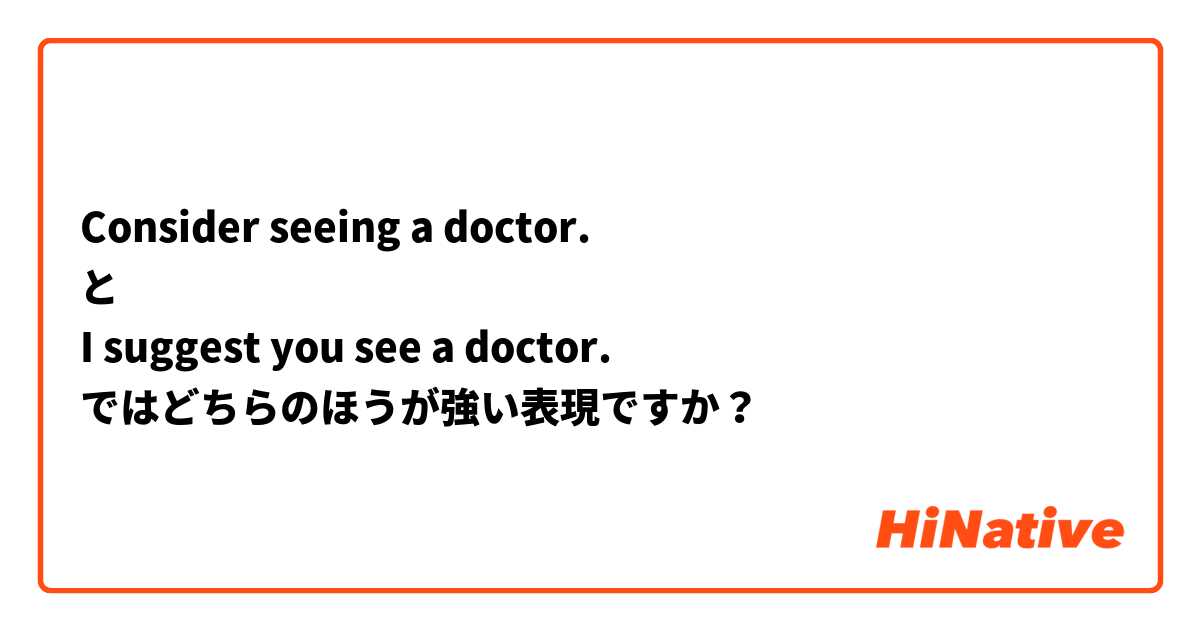 Consider seeing a doctor.
と
I suggest you see a doctor.
ではどちらのほうが強い表現ですか？
