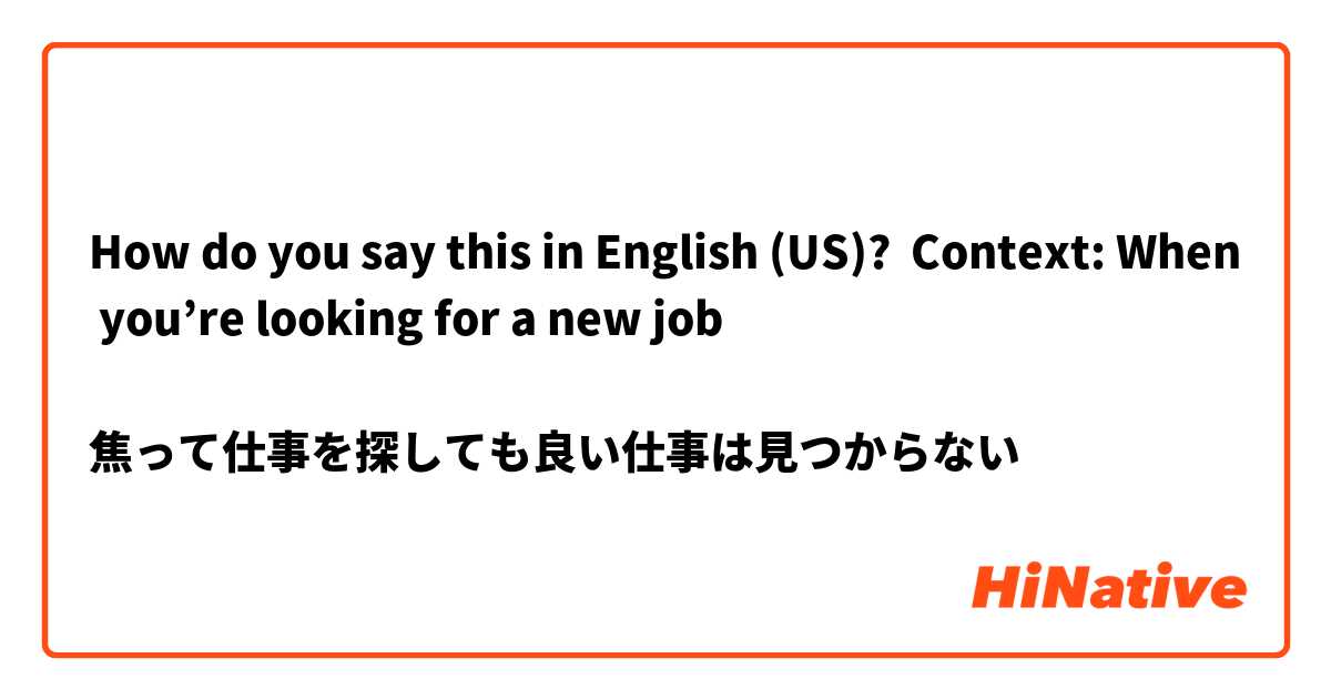 How do you say this in English (US)? Context: When you’re looking for a new job

焦って仕事を探しても良い仕事は見つからない
