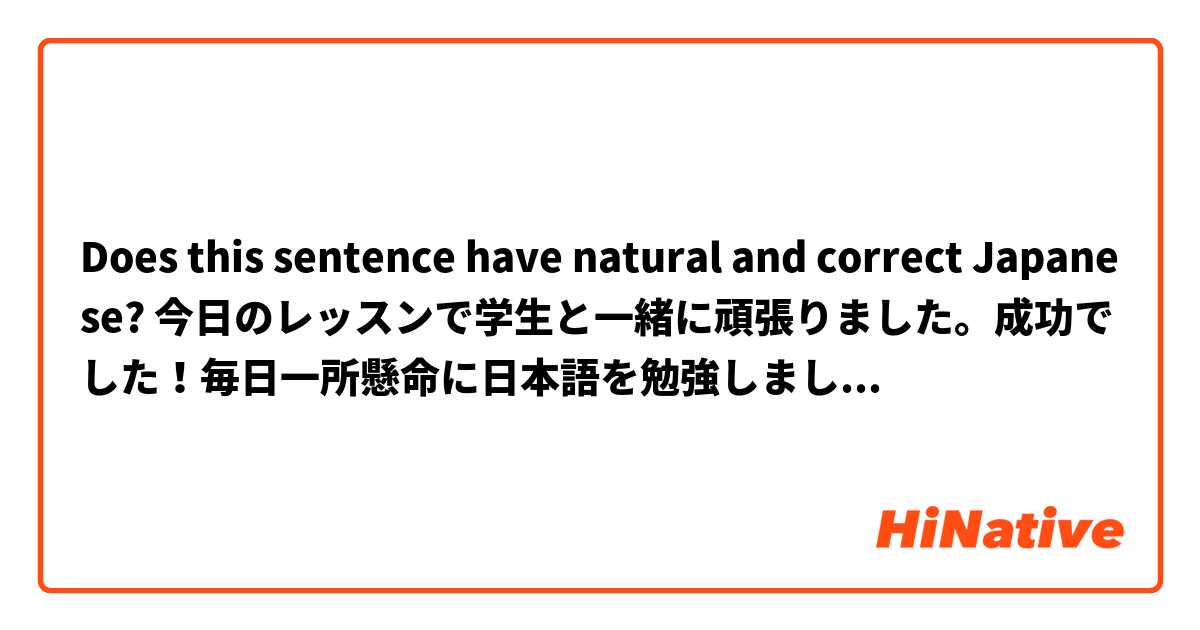 Does this sentence have natural and correct Japanese? 今日のレッスンで学生と一緒に頑張りました。成功でした！毎日一所懸命に日本語を勉強しましょう！Thank you!