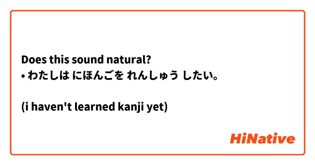 Does this sound natural?
• わたしは にほんごを れんしゅう したい。

(i haven't learned kanji yet)