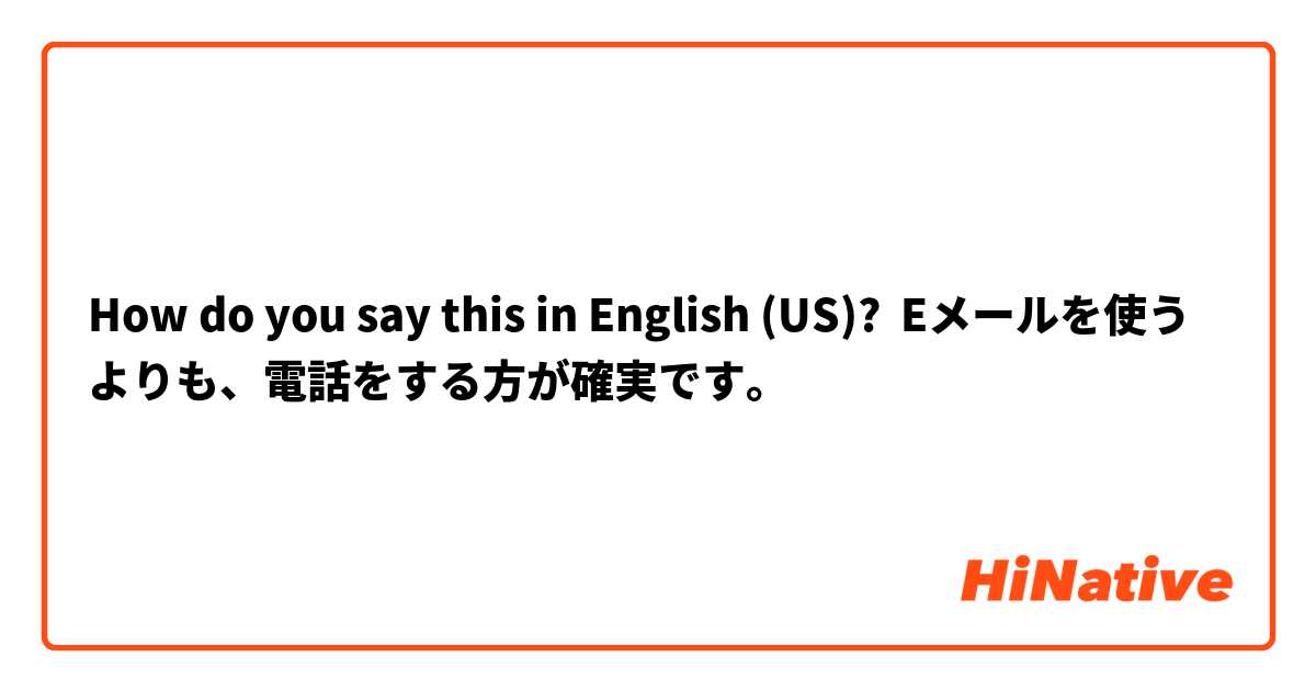 How do you say this in English (US)? Eメールを使うよりも、電話をする方が確実です。
