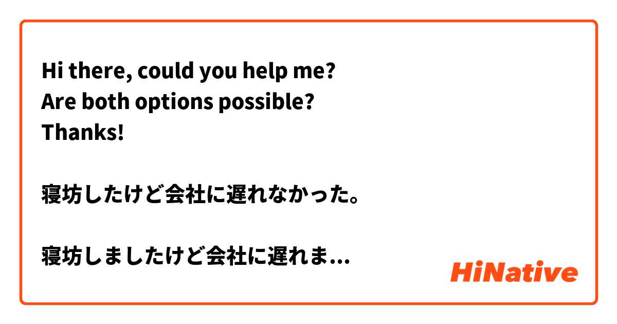 Hi there, could you help me?
Are both options possible?
Thanks!

寝坊したけど会社に遅れなかった。

寝坊しましたけど会社に遅れませんでした。
