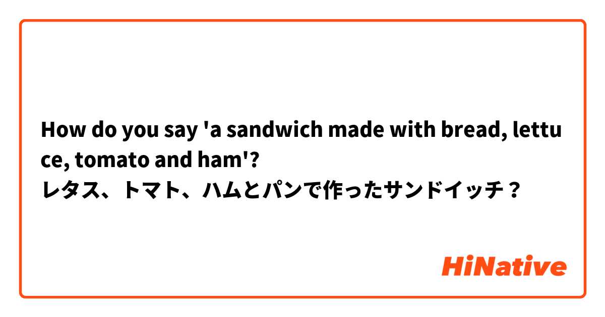 How do you say 'a sandwich made with bread, lettuce, tomato and ham'?
レタス、トマト、ハムとパンで作ったサンドイッチ？