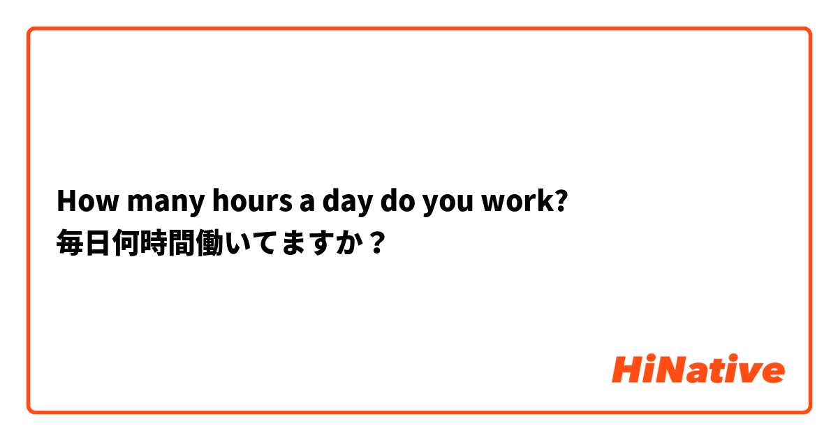 How many hours a day do you work?
毎日何時間働いてますか？
