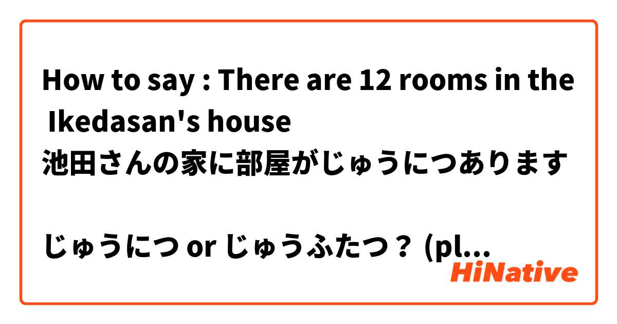 How to say : There are 12 rooms in the Ikedasan's house
池田さんの家に部屋がじゅうにつあります

じゅうにつ or じゅうふたつ？ (please answer in hiragana💜)