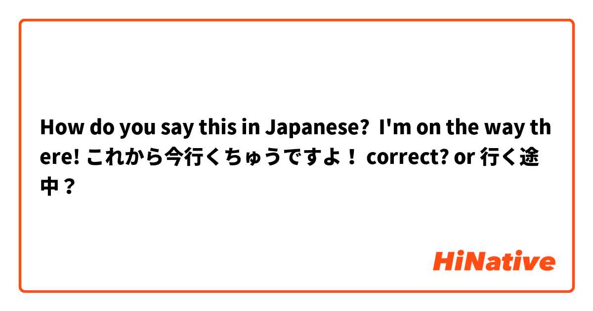 How do you say this in Japanese? I'm on the way there! これから今行くちゅうですよ！ correct? or 行く途中？