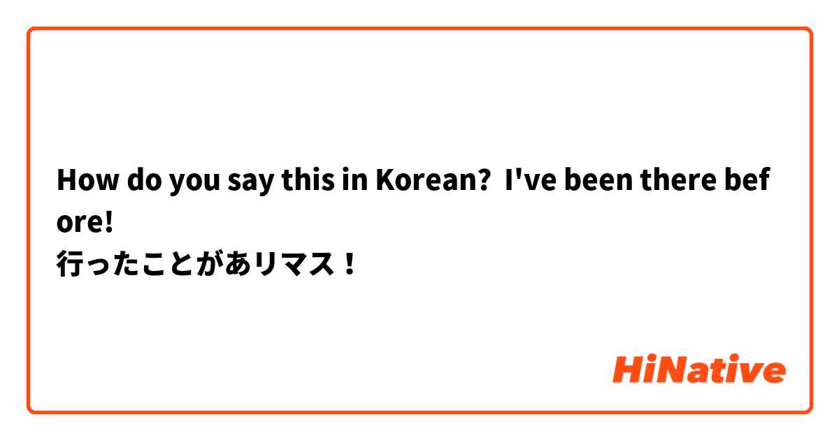 How do you say this in Korean? I've been there before!
行ったことがあリマス！