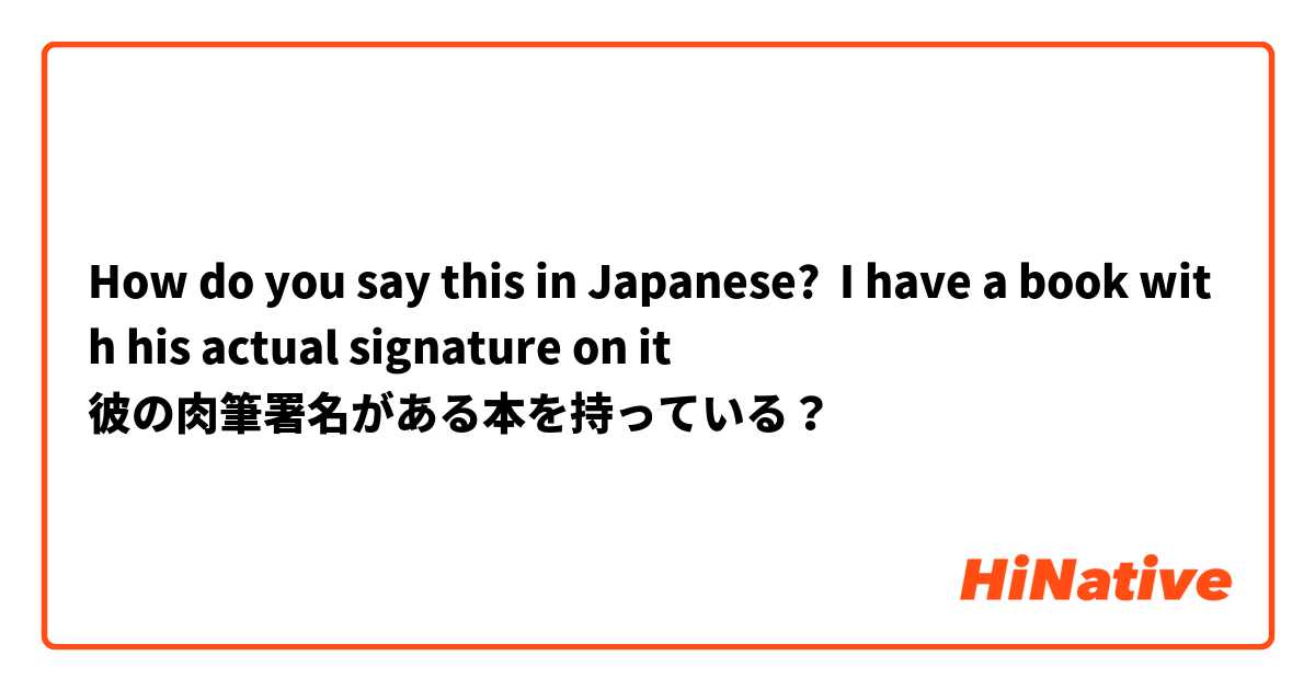 How do you say this in Japanese? I have a book with his actual signature on it 
彼の肉筆署名がある本を持っている？
