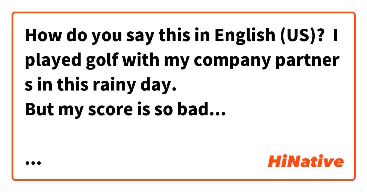 How do you say this in English (US)? I played golf with my company partners in this rainy day.
But my score is so bad...

今日（きょう）は、雨（あめ）の中（なか）、会社（かいしゃ）の人（ひと
）たちとゴルフ（ごるふ）をしたよ。でも、スコア（すこあ）はボロボロ（ぼろぼろ）。
