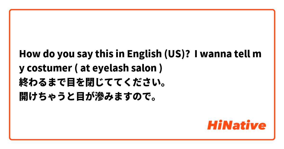 How do you say this in English (US)? I wanna tell my costumer ( at eyelash salon ) 
終わるまで目を閉じててください。
開けちゃうと目が滲みますので。
