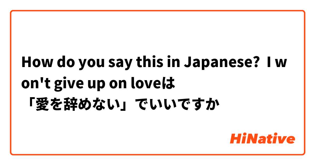 How do you say this in Japanese? I won't give up on loveは
「愛を辞めない」でいいですか