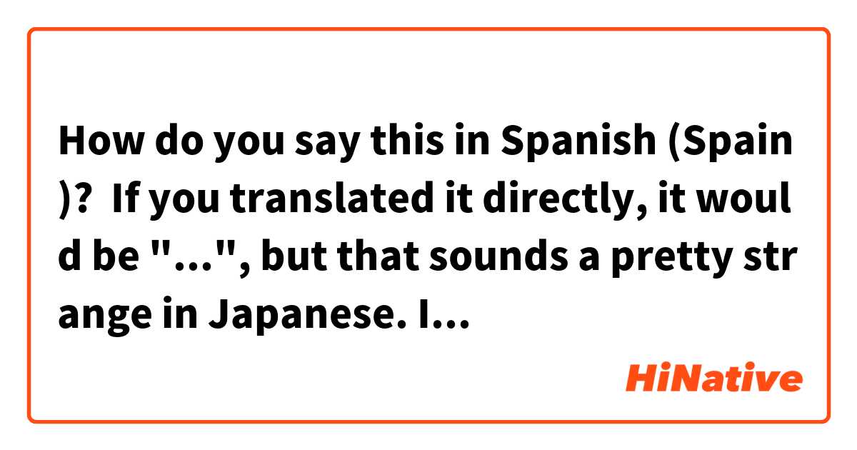 How do you say this in Spanish (Spain)? If you translated it directly, it would be "...", but that sounds a pretty strange in Japanese. If you want (to say) something similar, you could say "...".

直訳すると「○○」ですが、（それは）日本語だととても 変/変な感じ に聞こえます。似たような意味で言いたいのであれば「○○」といいます。