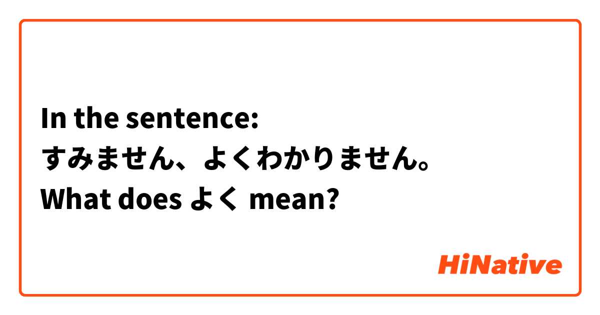 In the sentence:
すみません、よくわかりません。
What does よく mean?