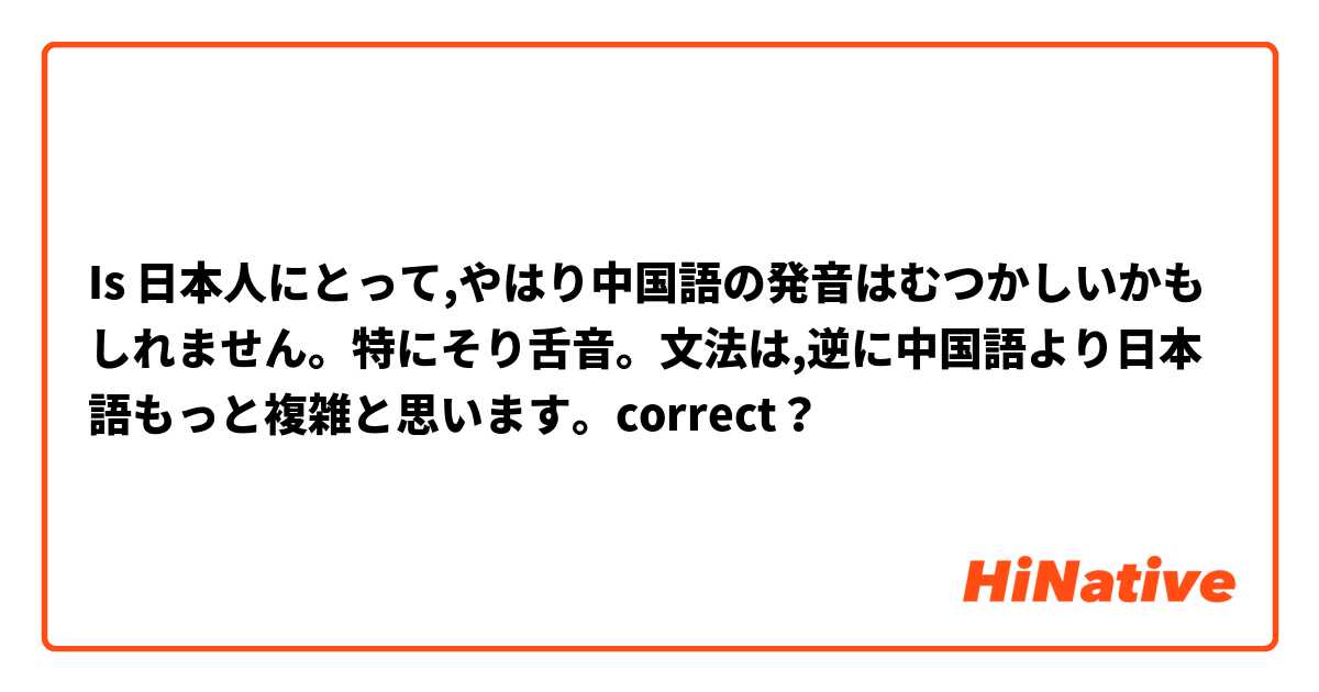 Is 日本人にとって,やはり中国語の発音はむつかしいかもしれません。特にそり舌音。文法は,逆に中国語より日本語もっと複雑と思います。correct？
