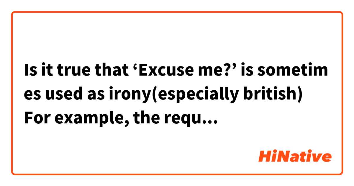 Is it true that ‘Excuse me?’ is sometimes used as irony(especially british)
For example, the request wouldn’t be acceptable, they say ‘Excuse me?  ‘with with gentle smile, even if they hear the voice clearly.

How about the similar phrase ‘I'm sorry?’


提示された要求が受け入れ難いものだったとき、とりわけ英国では「Excuse me?」と笑顔で聞き返すことがあり、これは言い直すチャンスを与える意を含んだ皮肉と聞いたことがありますが、実際はどうでしょうか？
似たフレーズの「I'm sorry?」はどうでしょうか。