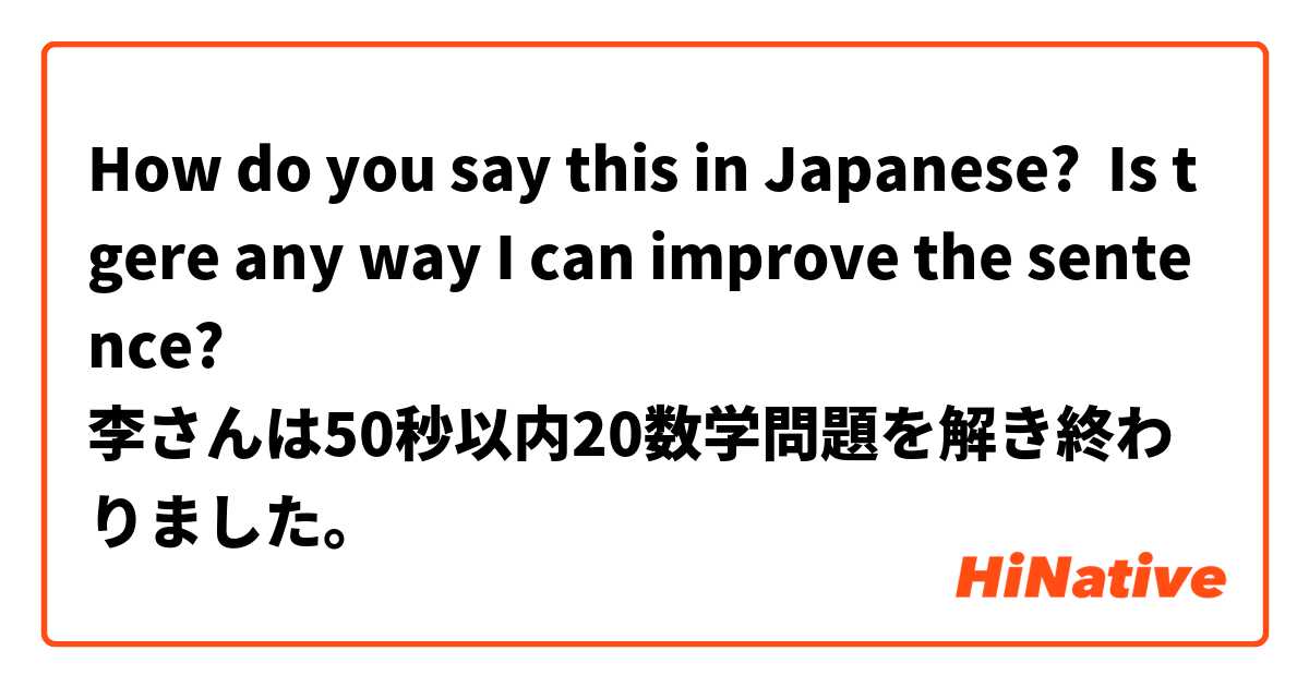 How do you say this in Japanese? Is tgere any way I can improve the sentence?
李さんは50秒以内20数学問題を解き終わりました。