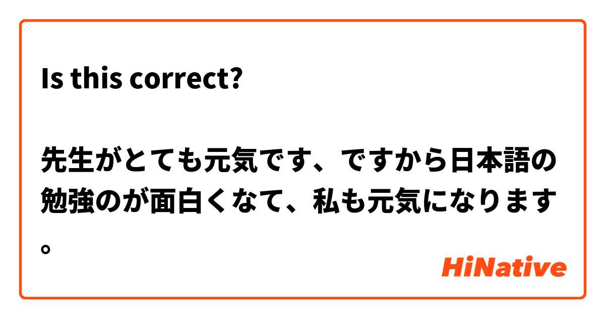 Is this correct?

先生がとても元気です、ですから日本語の勉強のが面白くなて、私も元気になります。
