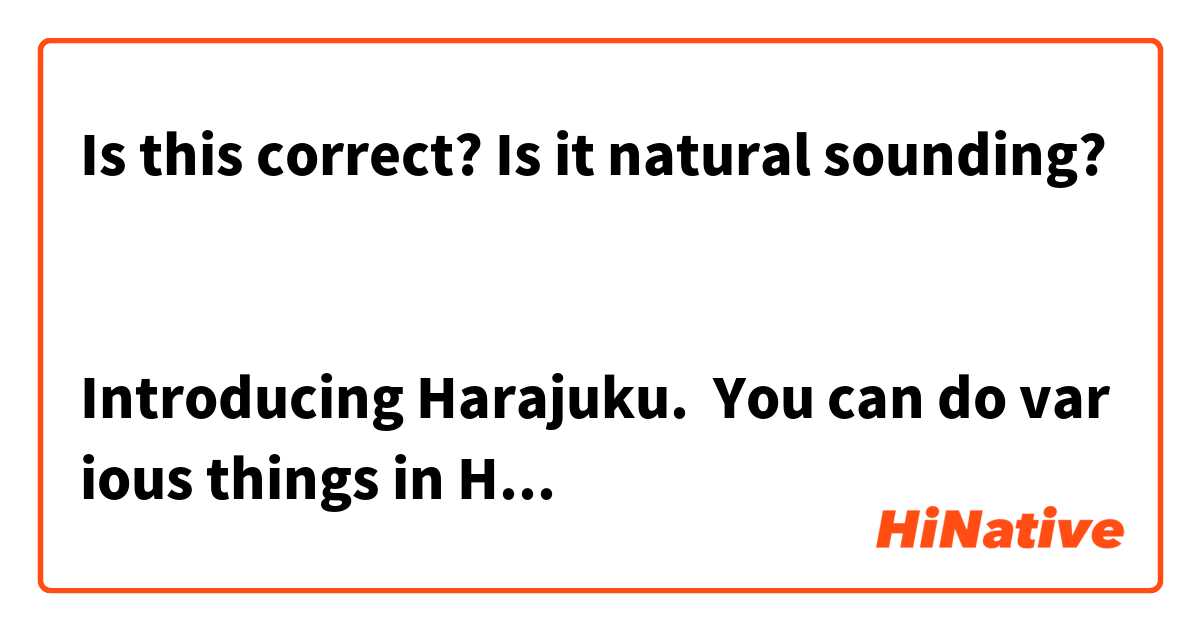 Is this correct? Is it natural sounding? 


Introducing Harajuku.  You can do various things in Harajuku.  You can go to Takeshita Street, and then have a coffee at the cute Monster Cafe.  If You have time, try to look at the various fashion stores.

原宿を紹介します。原宿でいろいろなものできます。竹下通りに行けますそれから、可愛いモンスターカフェでコーヒーを飲みます。時間があれば、いろいろなファッション店を見てみます。