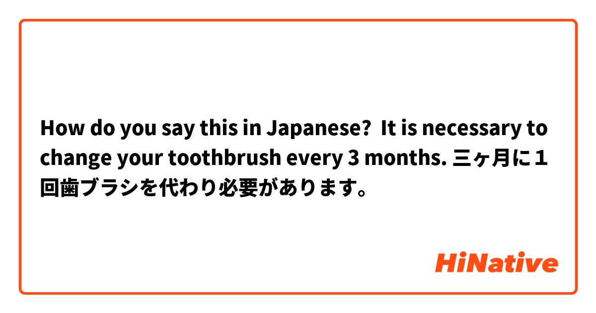 How do you say this in Japanese? It is necessary to change your toothbrush every 3 months. 三ヶ月に１回歯ブラシを代わり必要があります。 