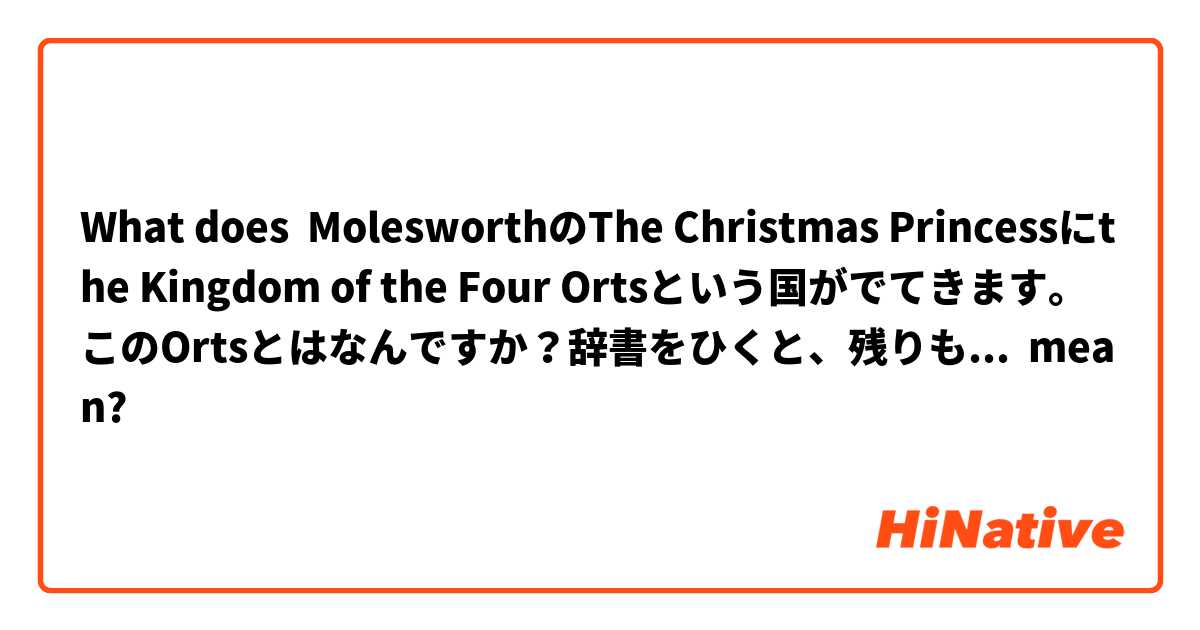 What does MolesworthのThe Christmas Princessにthe Kingdom of the Four Ortsという国がでてきます。このOrtsとはなんですか？辞書をひくと、残りものとか、くずとか、書いてあるのですが、国の名前としては変です。Orts mean?